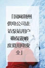 国网荆州供电公司走访泵站用户 确保迎峰度夏用电安全